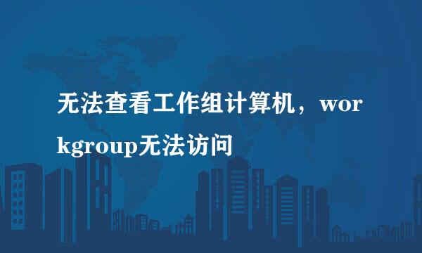 无法查看工作组计算机，workgroup无法访问