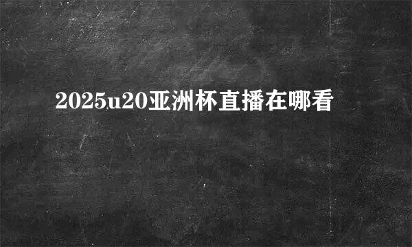 2025u20亚洲杯直播在哪看