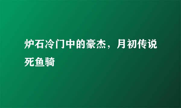 炉石冷门中的豪杰，月初传说死鱼骑