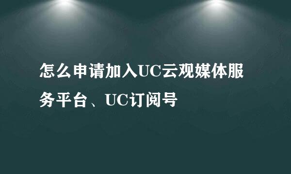 怎么申请加入UC云观媒体服务平台、UC订阅号