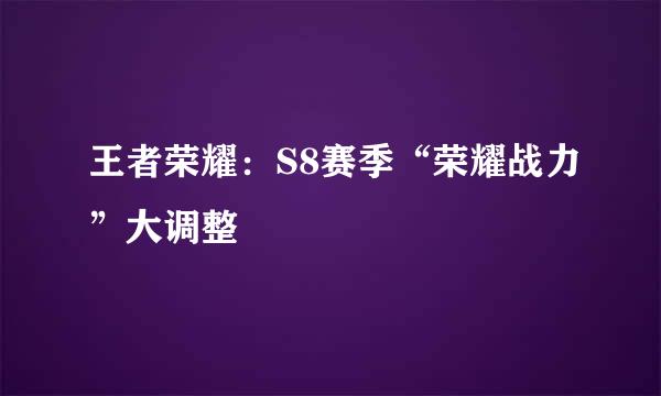 王者荣耀：S8赛季“荣耀战力”大调整