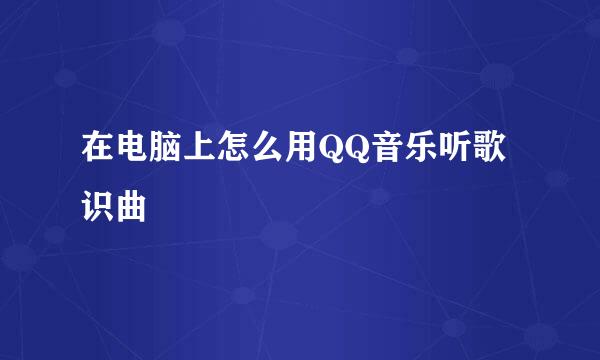在电脑上怎么用QQ音乐听歌识曲