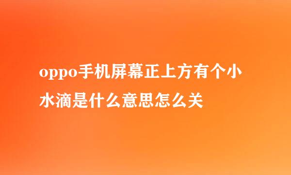 oppo手机屏幕正上方有个小水滴是什么意思怎么关