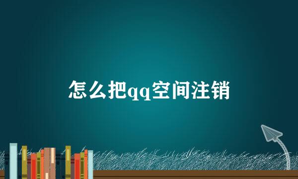 怎么把qq空间注销