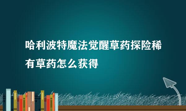 哈利波特魔法觉醒草药探险稀有草药怎么获得