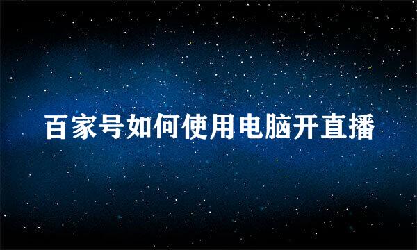 百家号如何使用电脑开直播