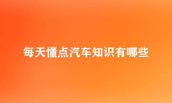 每天懂点汽车知识有哪些
