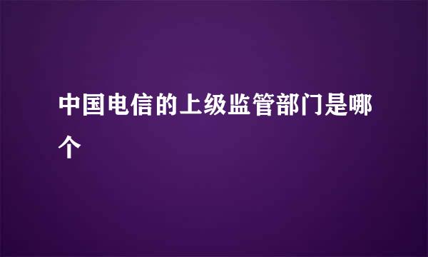 中国电信的上级监管部门是哪个