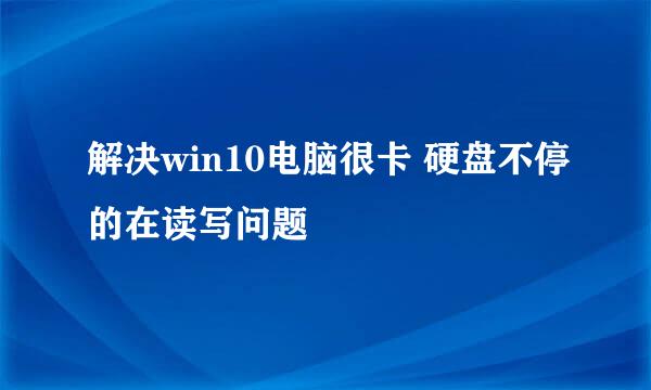 解决win10电脑很卡 硬盘不停的在读写问题