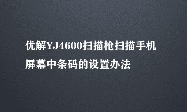 优解YJ4600扫描枪扫描手机屏幕中条码的设置办法
