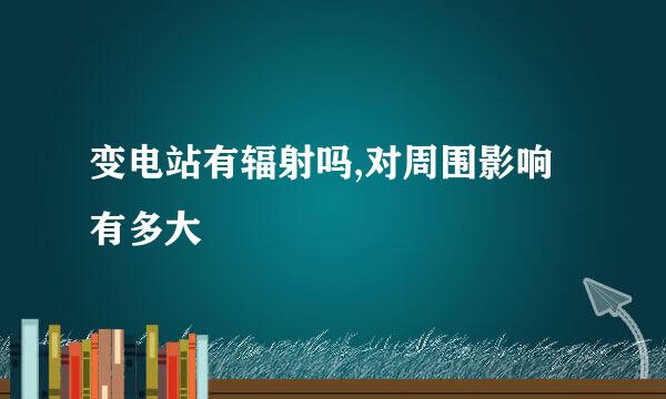 变电站有辐射吗,对周围影响有多大