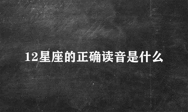 12星座的正确读音是什么