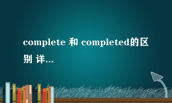 complete 和 completed的区别 详细一点，要好理解
