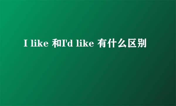I like 和I'd like 有什么区别