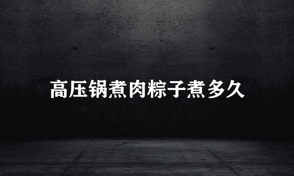 高压锅煮肉粽子煮多久