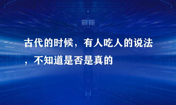 古代的时候，有人吃人的说法，不知道是否是真的