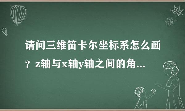 请问三维笛卡尔坐标系怎么画？z轴与x轴y轴之间的角度分别是多少度