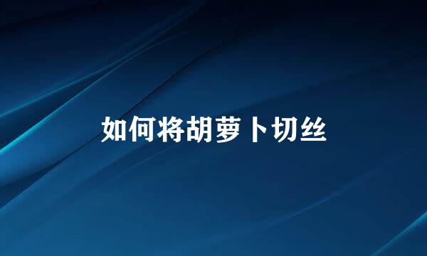 如何将胡萝卜切丝