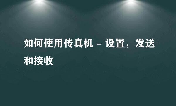 如何使用传真机 - 设置，发送和接收