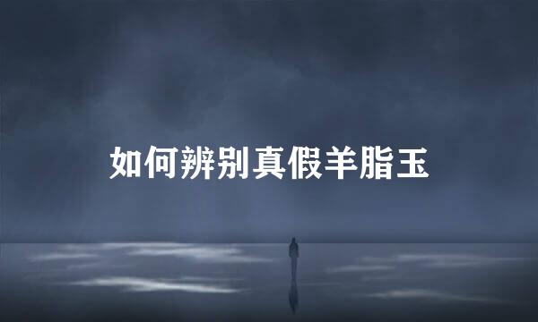如何辨别真假羊脂玉