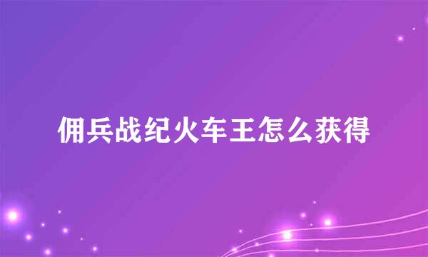 佣兵战纪火车王怎么获得