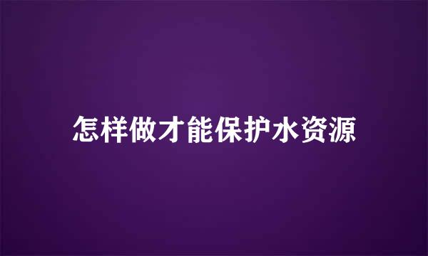 怎样做才能保护水资源