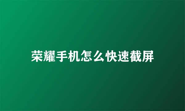 荣耀手机怎么快速截屏