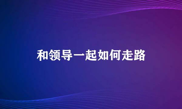 和领导一起如何走路