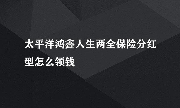 太平洋鸿鑫人生两全保险分红型怎么领钱