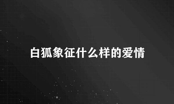 白狐象征什么样的爱情