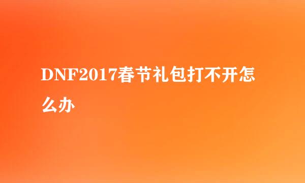 DNF2017春节礼包打不开怎么办