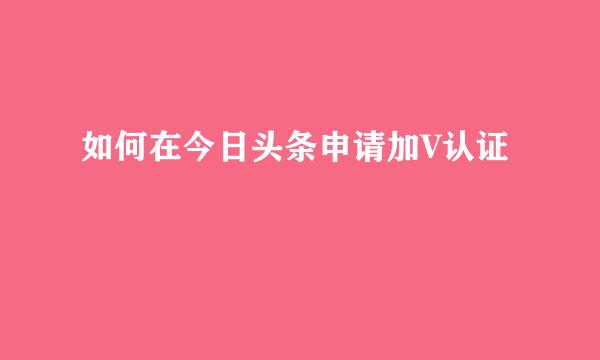 如何在今日头条申请加V认证