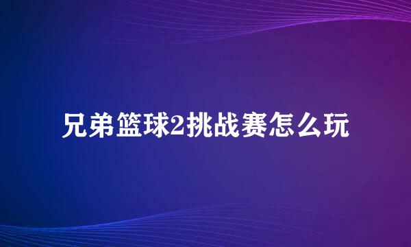 兄弟篮球2挑战赛怎么玩