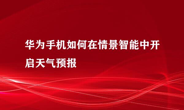 华为手机如何在情景智能中开启天气预报