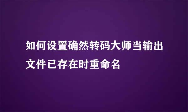 如何设置确然转码大师当输出文件已存在时重命名