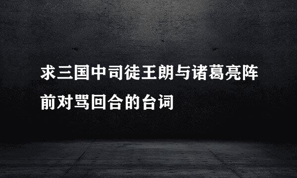 求三国中司徒王朗与诸葛亮阵前对骂回合的台词
