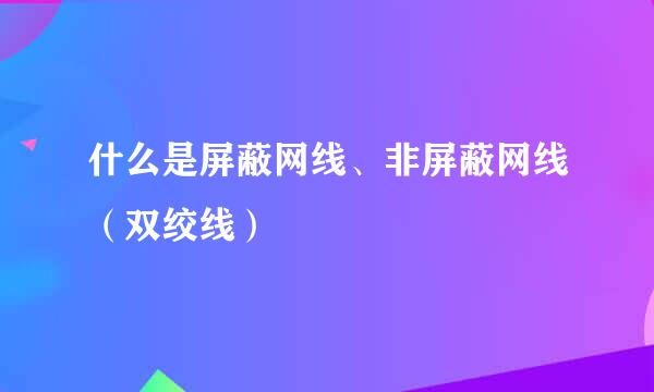 什么是屏蔽网线、非屏蔽网线（双绞线）