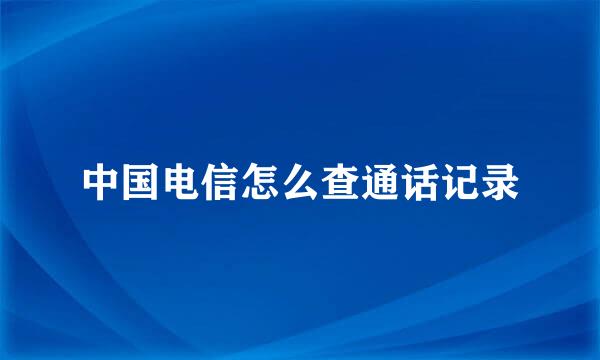 中国电信怎么查通话记录