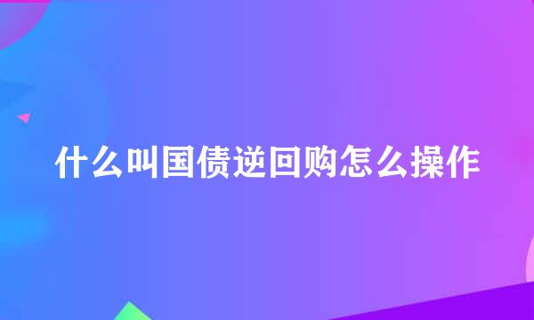 什么叫国债逆回购怎么操作