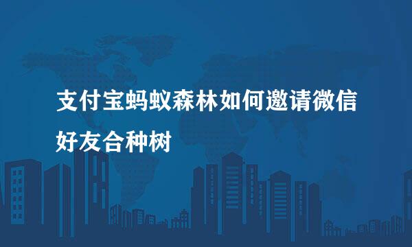 支付宝蚂蚁森林如何邀请微信好友合种树