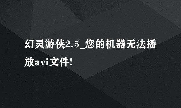 幻灵游侠2.5_您的机器无法播放avi文件!