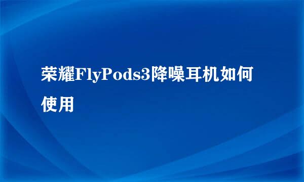 荣耀FlyPods3降噪耳机如何使用