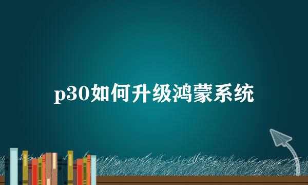 p30如何升级鸿蒙系统