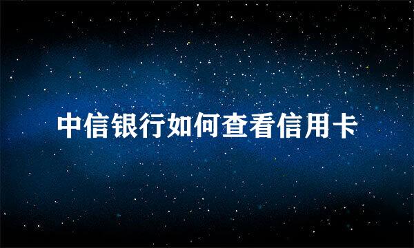 中信银行如何查看信用卡