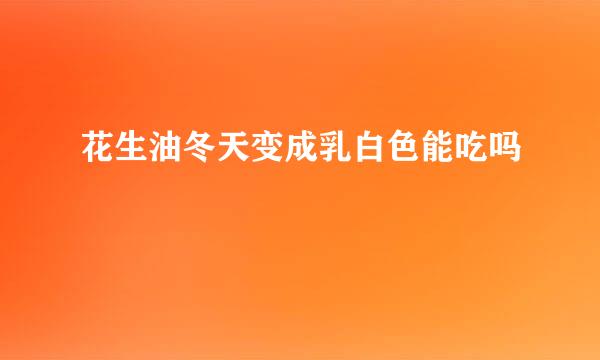 花生油冬天变成乳白色能吃吗