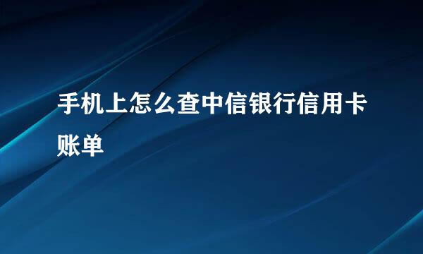 手机上怎么查中信银行信用卡账单