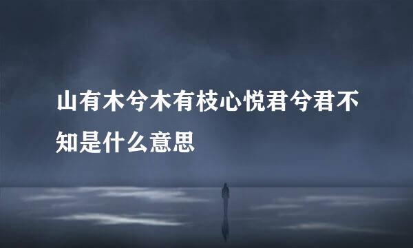 山有木兮木有枝心悦君兮君不知是什么意思