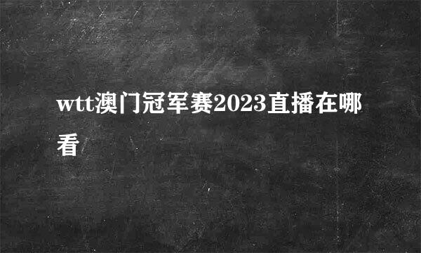 wtt澳门冠军赛2023直播在哪看