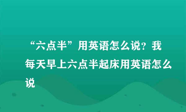 “六点半”用英语怎么说？我每天早上六点半起床用英语怎么说