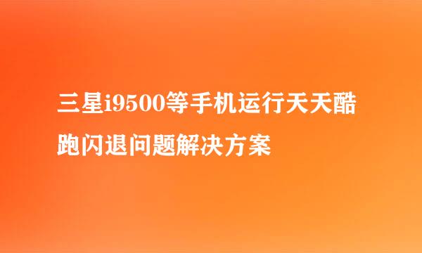 三星i9500等手机运行天天酷跑闪退问题解决方案